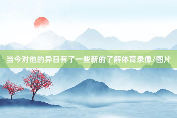 当今对他的异日有了一些新的了解体育录像/图片