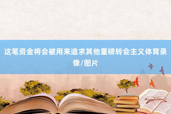 这笔资金将会被用来追求其他重磅转会主义体育录像/图片