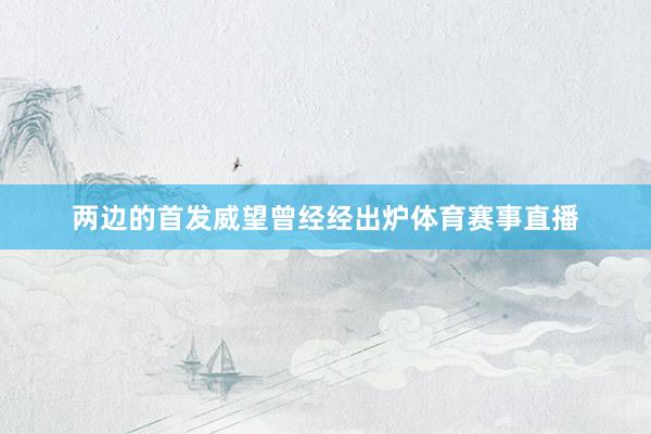 两边的首发威望曾经经出炉体育赛事直播