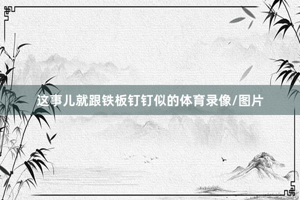 这事儿就跟铁板钉钉似的体育录像/图片