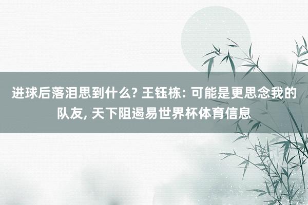 进球后落泪思到什么? 王钰栋: 可能是更思念我的队友, 天下阻遏易世界杯体育信息