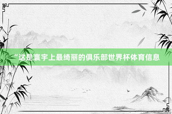 “这是寰宇上最绮丽的俱乐部世界杯体育信息