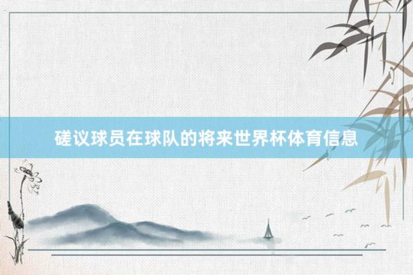 磋议球员在球队的将来世界杯体育信息