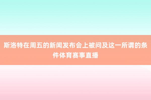 斯洛特在周五的新闻发布会上被问及这一所谓的条件体育赛事直播