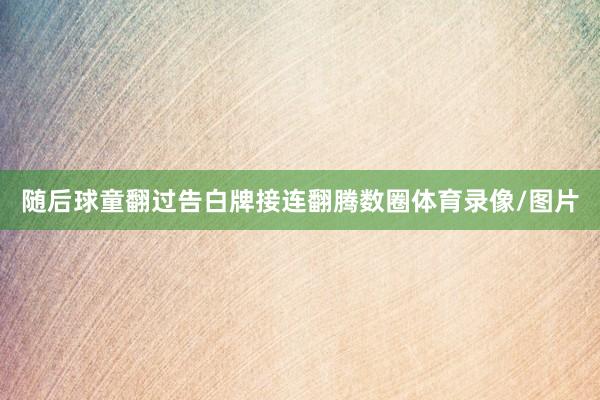 随后球童翻过告白牌接连翻腾数圈体育录像/图片