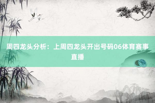 周四龙头分析：上周四龙头开出号码06体育赛事直播