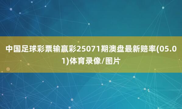 中国足球彩票输赢彩25071期澳盘最新赔率(05.01)体育录像/图片