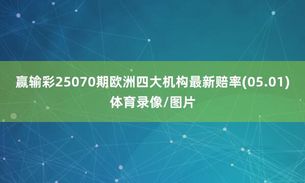 赢输彩25070期欧洲四大机构最新赔率(05.01)体育录像/图片
