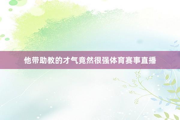 他带助教的才气竟然很强体育赛事直播