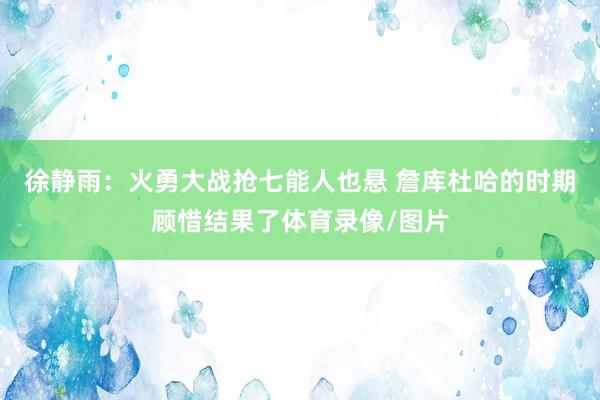 徐静雨：火勇大战抢七能人也悬 詹库杜哈的时期顾惜结果了体育录像/图片