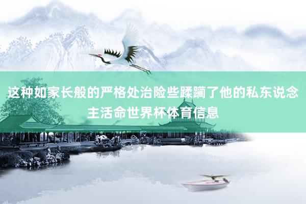 这种如家长般的严格处治险些蹂躏了他的私东说念主活命世界杯体育信息