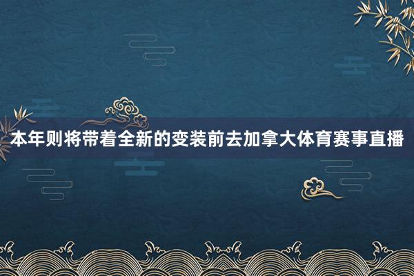 本年则将带着全新的变装前去加拿大体育赛事直播