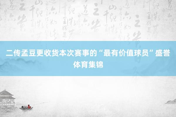 二传孟豆更收货本次赛事的“最有价值球员”盛誉体育集锦