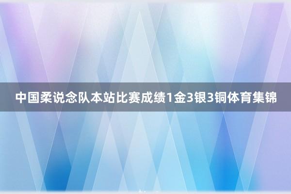 中国柔说念队本站比赛成绩1金3银3铜体育集锦