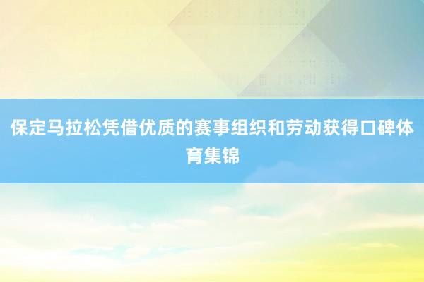 保定马拉松凭借优质的赛事组织和劳动获得口碑体育集锦
