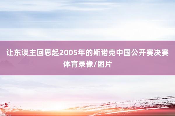 让东谈主回思起2005年的斯诺克中国公开赛决赛体育录像/图片
