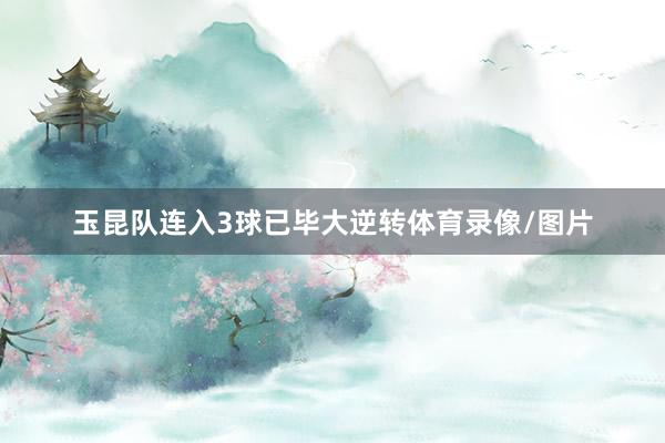 玉昆队连入3球已毕大逆转体育录像/图片