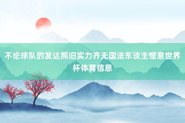 不论球队的发达照旧实力齐无国法东谈主惬意世界杯体育信息