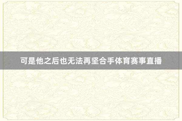 可是他之后也无法再坚合手体育赛事直播