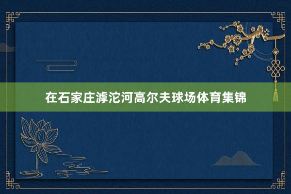 在石家庄滹沱河高尔夫球场体育集锦