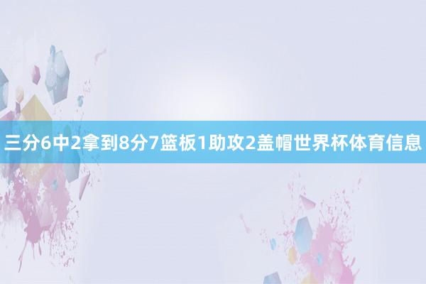 三分6中2拿到8分7篮板1助攻2盖帽世界杯体育信息