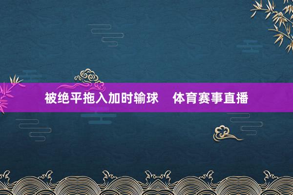 被绝平拖入加时输球    体育赛事直播