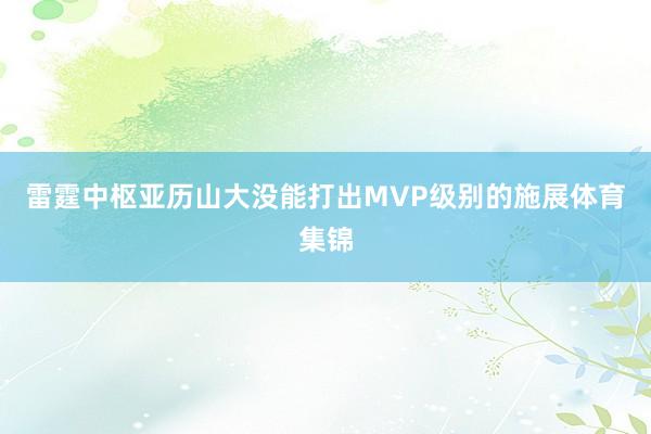 雷霆中枢亚历山大没能打出MVP级别的施展体育集锦