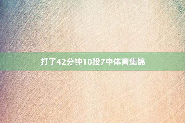 打了42分钟10投7中体育集锦