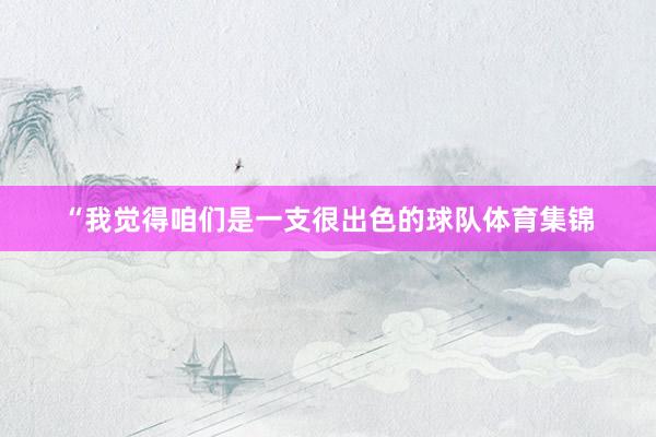 “我觉得咱们是一支很出色的球队体育集锦