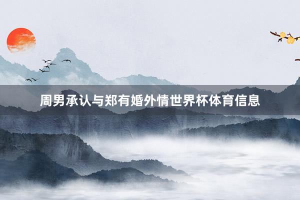 周男承认与郑有婚外情世界杯体育信息