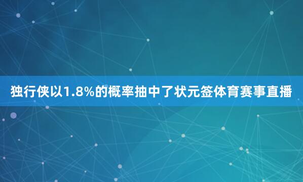 独行侠以1.8%的概率抽中了状元签体育赛事直播