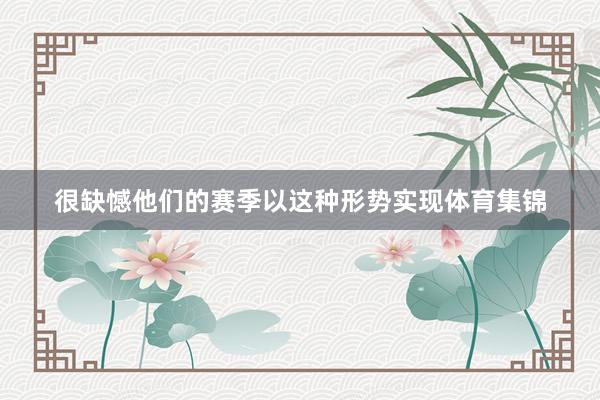 很缺憾他们的赛季以这种形势实现体育集锦