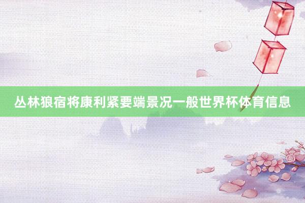 丛林狼宿将康利紧要端景况一般世界杯体育信息