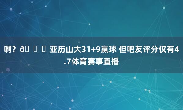 啊？😅亚历山大31+9赢球 但吧友评分仅有4.7体育赛事直播