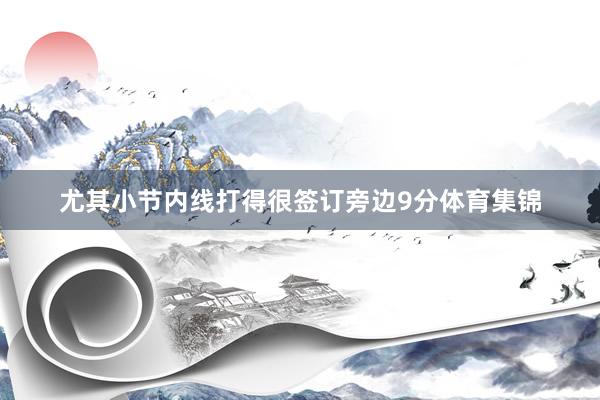 尤其小节内线打得很签订旁边9分体育集锦