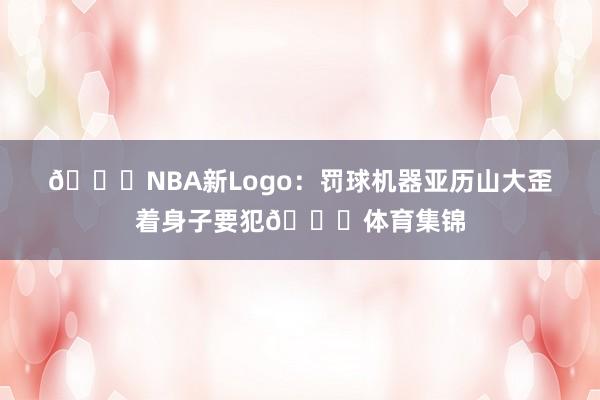 🙃NBA新Logo：罚球机器亚历山大歪着身子要犯😑体育集锦