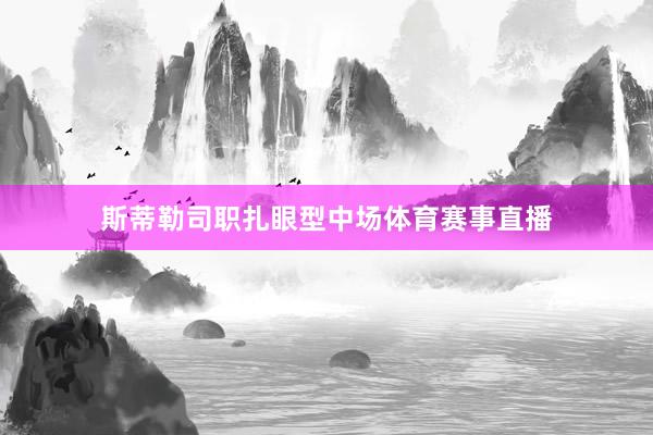 斯蒂勒司职扎眼型中场体育赛事直播