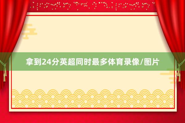 拿到24分英超同时最多体育录像/图片