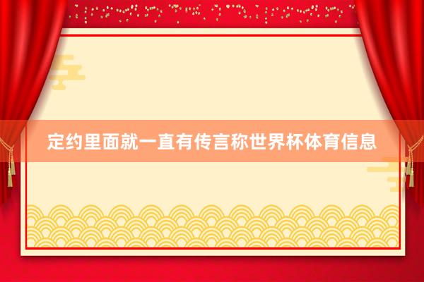 定约里面就一直有传言称世界杯体育信息