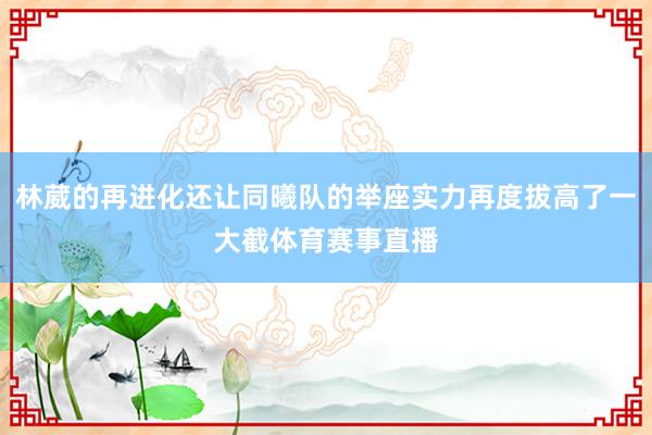 林葳的再进化还让同曦队的举座实力再度拔高了一大截体育赛事直播