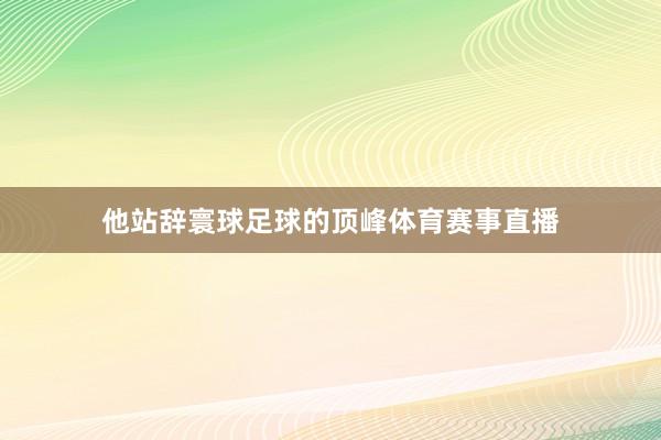 他站辞寰球足球的顶峰体育赛事直播