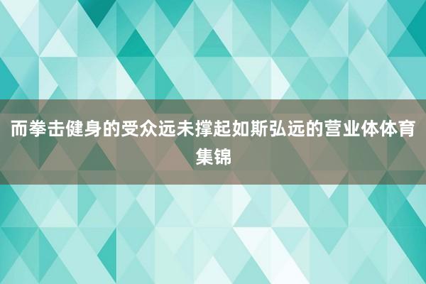 而拳击健身的受众远未撑起如斯弘远的营业体体育集锦