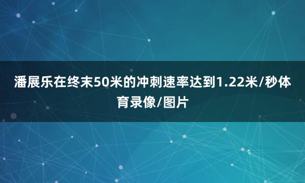 潘展乐在终末50米的冲刺速率达到1.22米/秒体育录像/图片