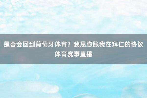 是否会回到葡萄牙体育？我思膨胀我在拜仁的协议体育赛事直播