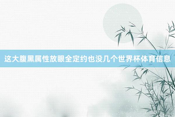 这大腹黑属性放眼全定约也没几个世界杯体育信息