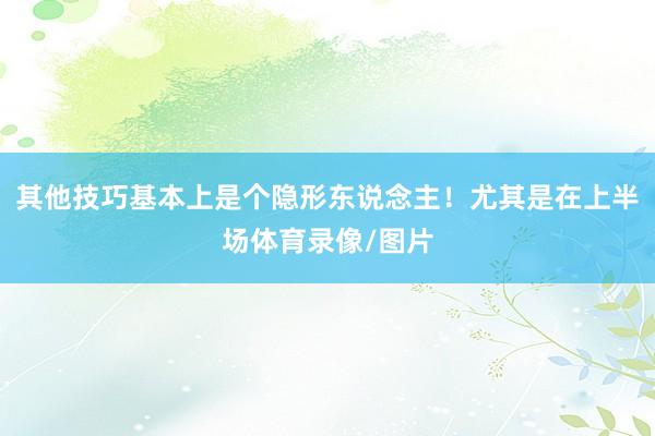 其他技巧基本上是个隐形东说念主！尤其是在上半场体育录像/图片