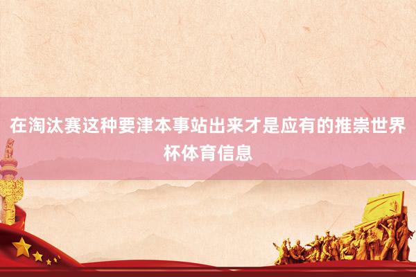 在淘汰赛这种要津本事站出来才是应有的推崇世界杯体育信息