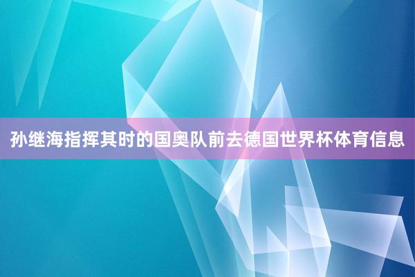 孙继海指挥其时的国奥队前去德国世界杯体育信息
