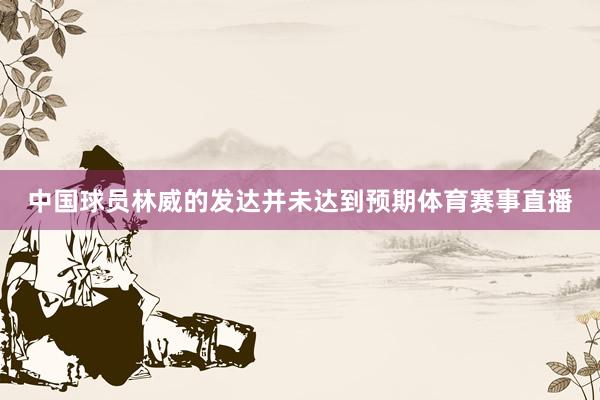 中国球员林威的发达并未达到预期体育赛事直播