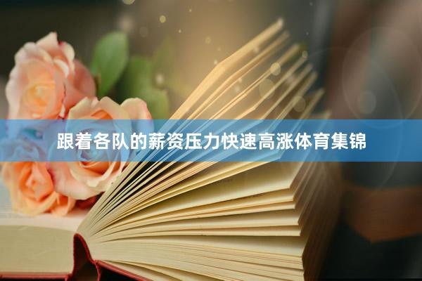 跟着各队的薪资压力快速高涨体育集锦